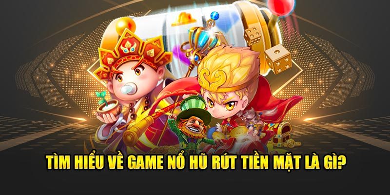 Thông tin tổng quan về tựa game nổ hũ rút tiền mặt