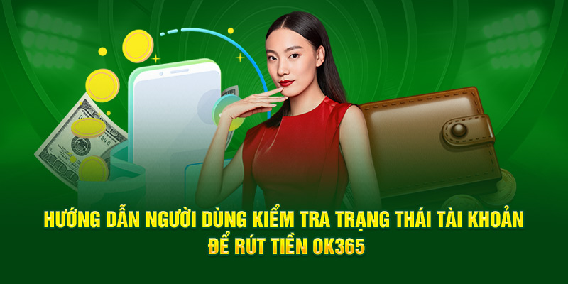 Hướng dẫn người dùng kiểm tra trạng thái tài khoản để rút tiền OK365
