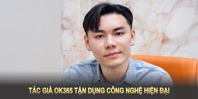 Tác giả OK365 tận dụng công nghệ hiện đại, nâng tầm sân chơi thành thương hiệu uy tín