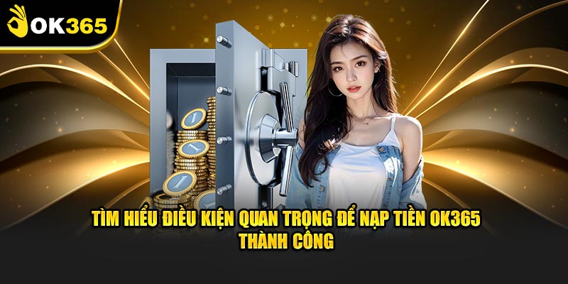 Tìm hiểu điều kiện quan trọng để nạp tiền OK365 thành công