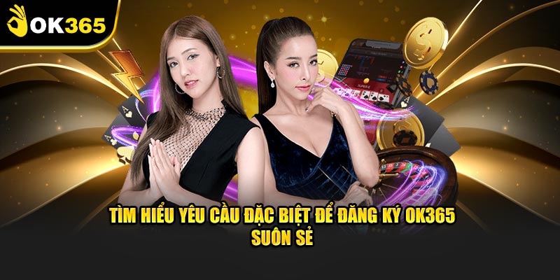 Tìm hiểu yêu cầu đặc biệt để đăng ký OK365 suôn sẻ