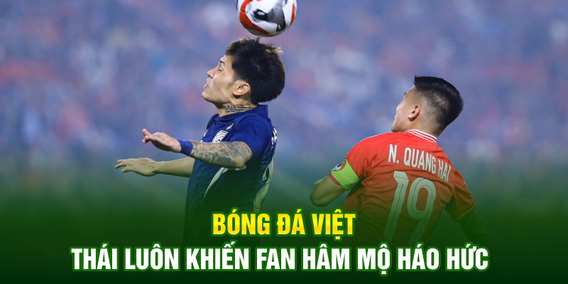 Bóng đá Việt - Thái luôn khiến Fan hâm mộ háo hức Bóng đá Việt - Thái luôn khiến Fan hâm mộ háo hức