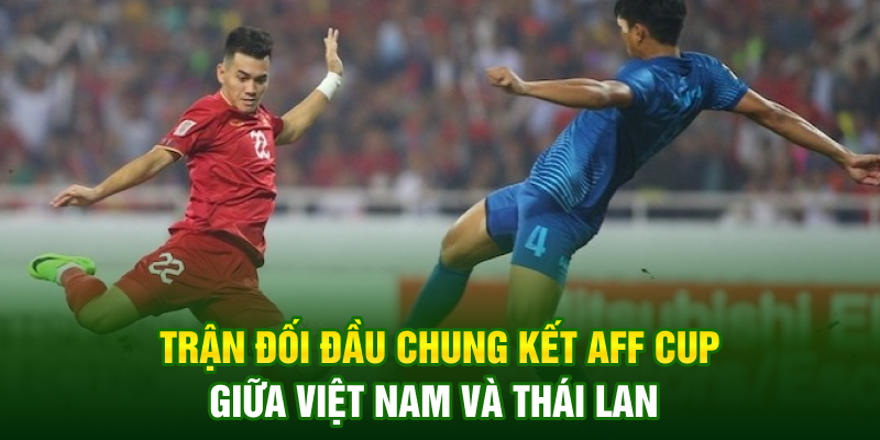 Trận đối đầu chung kết AFF Cup giữa Việt Nam và Thái Lan Trận đối đầu chung kết AFF Cup giữa Việt Nam và Thái Lan
