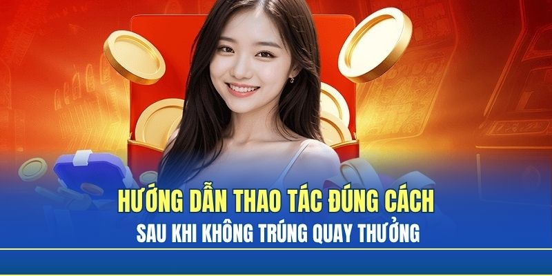 Hướng dẫn thao tác đúng cách sau khi không trúng quay thưởng